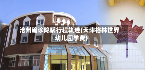 沧州确诊隐瞒行程轨迹(天津格林世界幼儿园学费)