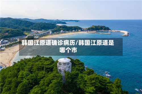 韩国江原道确诊病历/韩国江原道是哪个市