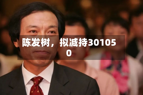 陈发树，拟减持301050