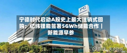 宁德时代启动A股史上最大注销式回购；亿纬锂能签署5GWh储能合作｜新能源早参