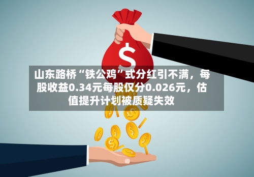 山东路桥“铁公鸡”式分红引不满，每股收益0.34元每股仅分0.026元，估值提升计划被质疑失效