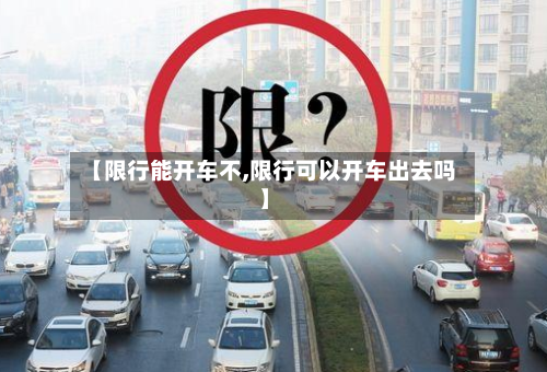 【限行能开车不,限行可以开车出去吗】
