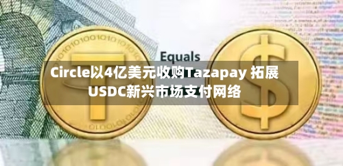 Circle以4亿美元收购Tazapay 拓展USDC新兴市场支付网络