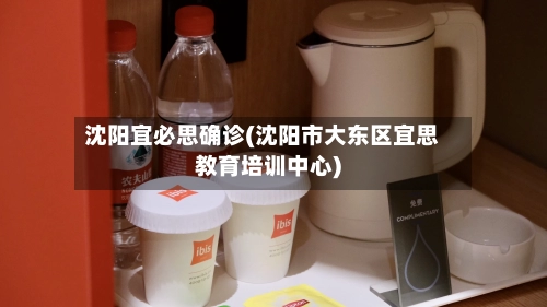 沈阳宜必思确诊(沈阳市大东区宜思教育培训中心)