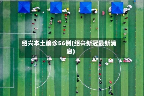 绍兴本土确诊56例(绍兴新冠最新消息)