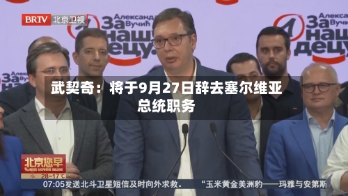 武契奇：将于9月27日辞去塞尔维亚总统职务