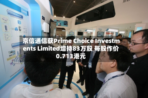 京信通信获Prime Choice Investments Limited增持83万股 每股作价0.713港元-第1张图片