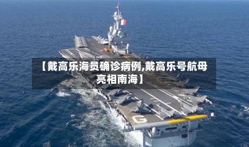 【戴高乐海员确诊病例,戴高乐号航母亮相南海】