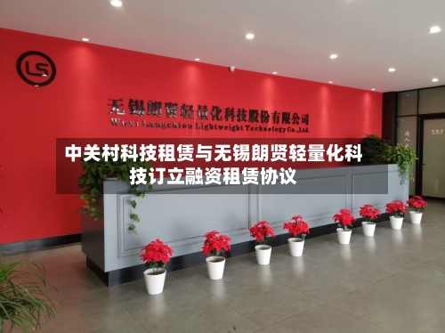 中关村科技租赁与无锡朗贤轻量化科技订立融资租赁协议-第1张图片