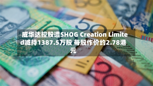 威华达控股遭SHOG Creation Limited减持1387.5万股 每股作价约2.78港元-第1张图片