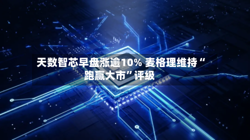 天数智芯早盘涨逾10% 麦格理维持“跑赢大市	”评级-第1张图片