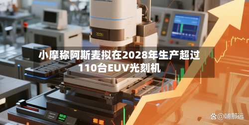 小摩称阿斯麦拟在2028年生产超过110台EUV光刻机