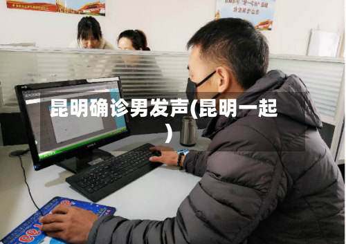 昆明确诊男发声(昆明一起)