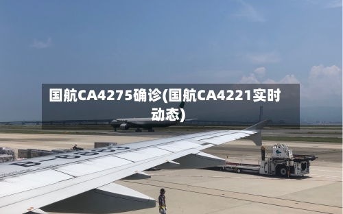国航CA4275确诊(国航CA4221实时动态)