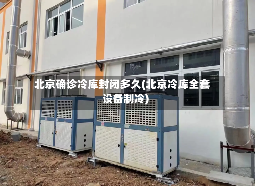 北京确诊冷库封闭多久(北京冷库全套设备制冷)