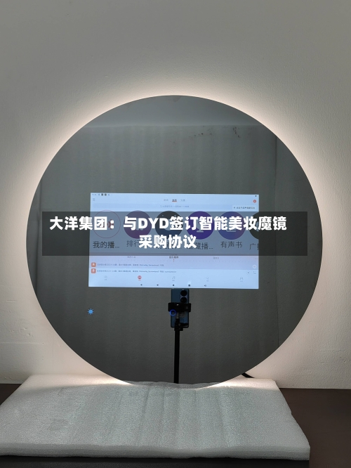 大洋集团：与DYD签订智能美妆魔镜采购协议