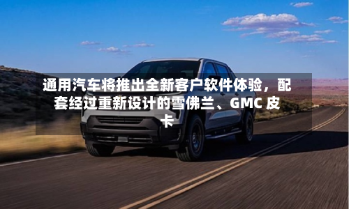 通用汽车将推出全新客户软件体验，配套经过重新设计的雪佛兰、GMC 皮卡