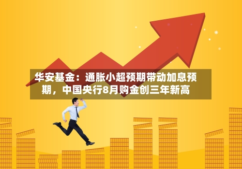 华安基金：通胀小超预期带动加息预期，中国央行8月购金创三年新高