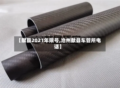 【献县2021年限号,沧州献县车管所电话】