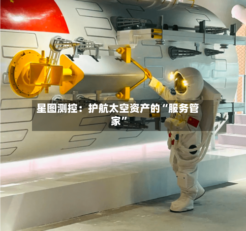 星图测控：护航太空资产的“服务管家”
