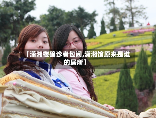 【潇湘楼确诊者包间,潇湘馆原来是谁的居所】