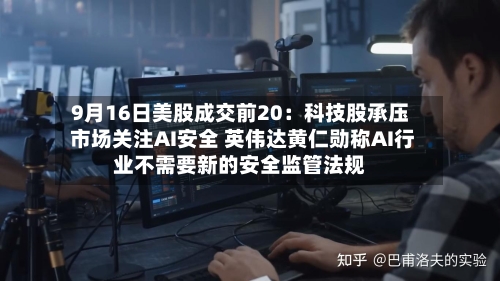 9月16日美股成交前20：科技股承压 市场关注AI安全 英伟达黄仁勋称AI行业不需要新的安全监管法规
