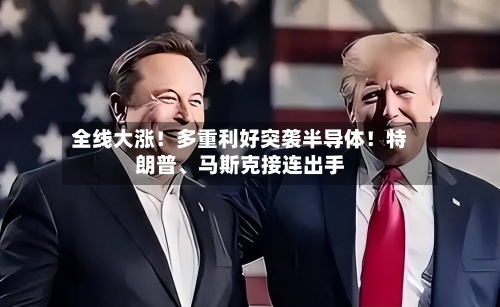 全线大涨！多重利好突袭半导体！特朗普、马斯克接连出手