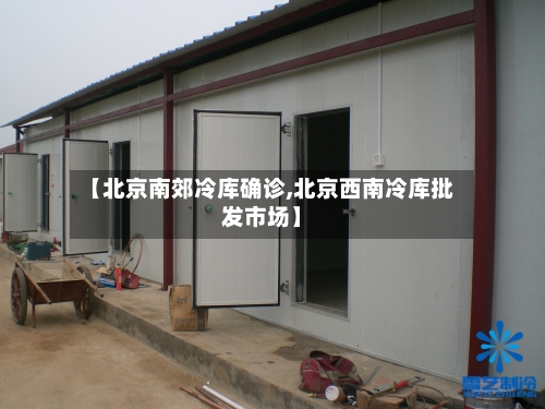 【北京南郊冷库确诊,北京西南冷库批发市场】