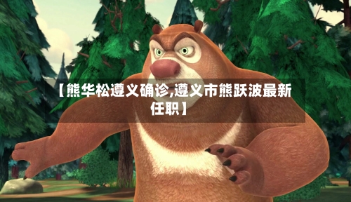 【熊华松遵义确诊,遵义市熊跃波最新任职】