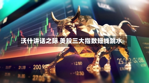 沃什讲话之际 美股三大指数短线跳水