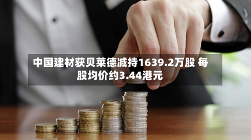 中国建材获贝莱德减持1639.2万股 每股均价约3.44港元-第1张图片
