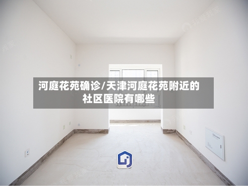 河庭花苑确诊/天津河庭花苑附近的社区医院有哪些