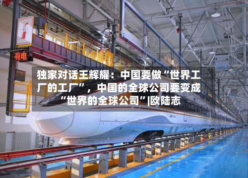 独家对话王辉耀:中国要做“世界工厂的工厂”,中国的全球公司要变成“世界的全球公司”|欧陆志
