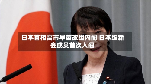 日本首相高市早苗改组内阁 日本维新会成员首次入阁