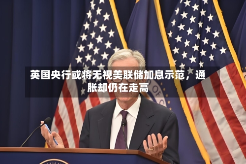 英国央行或将无视美联储加息示范,通胀却仍在走高