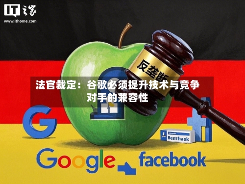 法官裁定:谷歌必须提升技术与竞争对手的兼容性