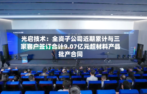 光启技术：全资子公司近期累计与三家客户签订合计9.07亿元超材料产品批产合同