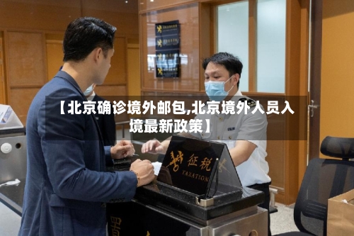 【北京确诊境外邮包,北京境外人员入境最新政策】