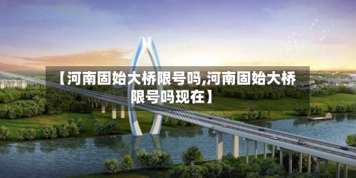 【河南固始大桥限号吗,河南固始大桥限号吗现在】