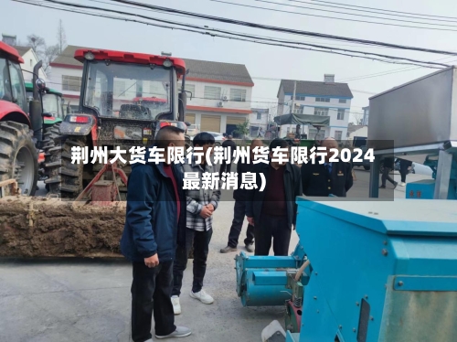 荆州大货车限行(荆州货车限行2024最新消息)