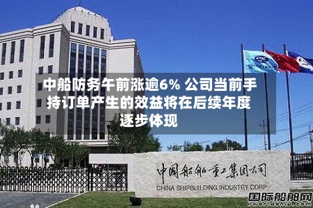 中船防务午前涨逾6% 公司当前手持订单产生的效益将在后续年度逐步体现-第1张图片