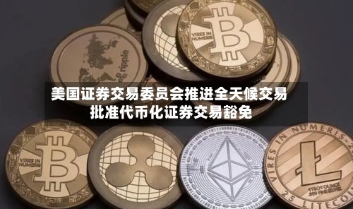 美国证券交易委员会推进全天候交易 批准代币化证券交易豁免