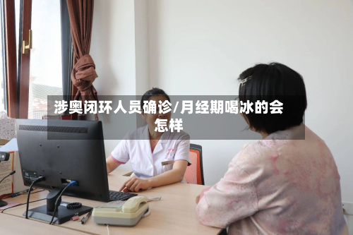 涉奥闭环人员确诊/月经期喝冰的会怎样