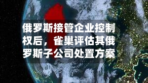 俄罗斯接管企业控制权后，雀巢评估其俄罗斯子公司处置方案