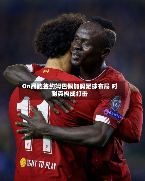 On昂跑签约姆巴佩加码足球布局 对耐克构成打击