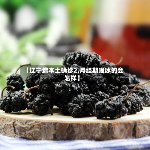 【辽宁增本土确诊2,月经期喝冰的会怎样】