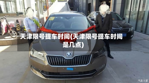 天津限号提车时间(天津限号提车时间是几点)