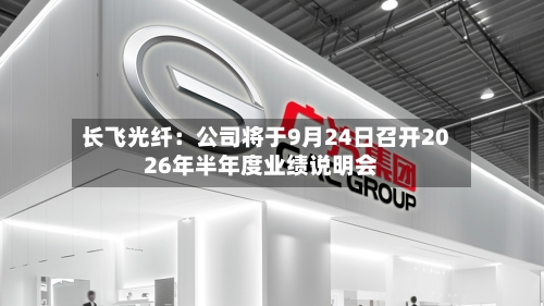 长飞光纤：公司将于9月24日召开2026年半年度业绩说明会