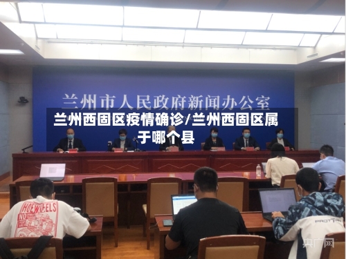 兰州西固区疫情确诊/兰州西固区属于哪个县