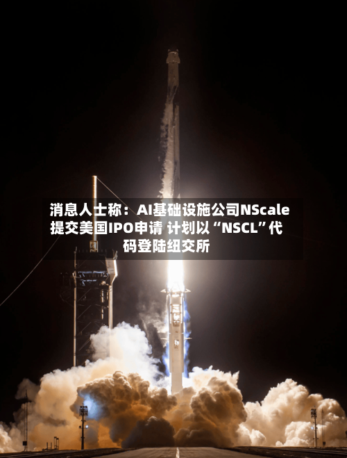 消息人士称：AI基础设施公司NScale提交美国IPO申请 计划以“NSCL”代码登陆纽交所